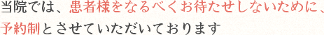 当院では、患者様をなるべくお待たせしないために予約制とさせていただいております