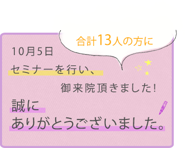10月5日セミナーを行い、合計13人の方に御来院頂きました!誠にありがとうございました。