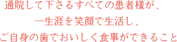 通院して下さるすべての患者様が、一生涯を笑顔で生活し、ご自身の歯でおいしく食事ができること