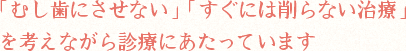 「むし歯にさせない」「すぐには削らない治療」を考えながら診療にあたっています