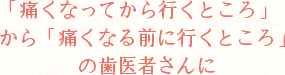 痛くなってから行くところから痛くなる前に行くところの歯医者さんに