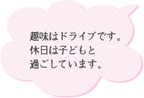 趣味はドライブです。休日は子供と過ごしています。