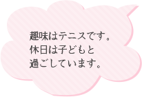 趣味はテニスです。休日は子供と過ごしています。