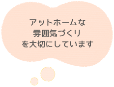 アットホームな雰囲気づくりを大切にしています