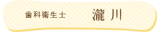 歯科衛生士：瀧川
